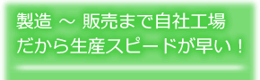 製造 ～ 販売まで自社工場だから生産スピードが早い！